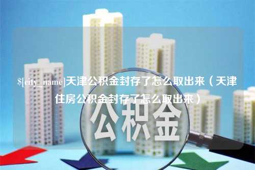 攀枝花天津公积金封存了怎么取出来（天津住房公积金封存了怎么取出来）