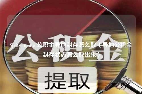 攀枝花公积金异地封存怎么取（异地公积金封存状态怎么取出来）