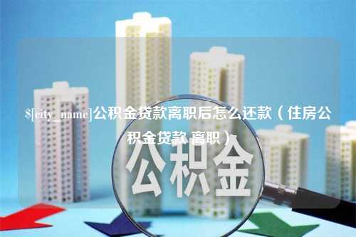 攀枝花公积金贷款离职后怎么还款（住房公积金贷款 离职）