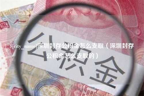 攀枝花深圳封存公积金怎么支取（深圳封存公积金怎么支取的）