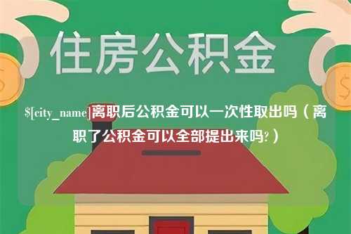 攀枝花离职后公积金可以一次性取出吗（离职了公积金可以全部提出来吗?）